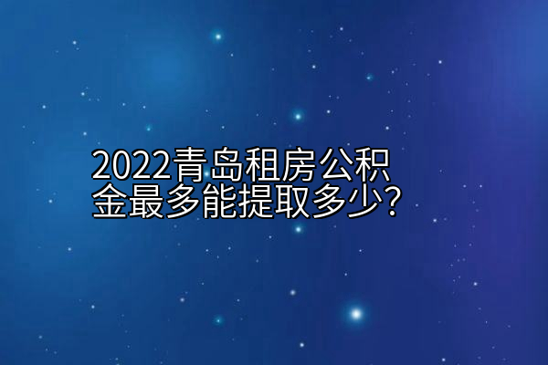 2022青岛租房公积金最多能提取多少？