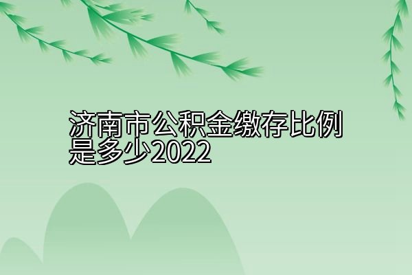 济南市公积金缴存比例是多少2022