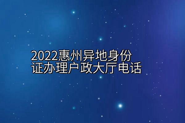 2022惠州异地身份证办理户政大厅电话