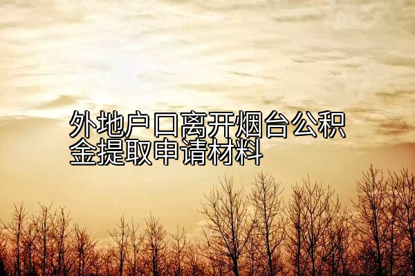 外地户口离开烟台公积金提取申请材料