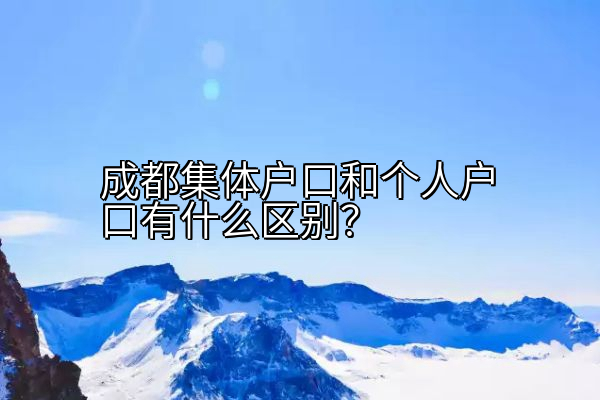成都集体户口和个人户口有什么区别？