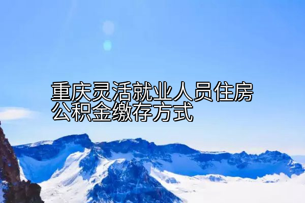 重庆灵活就业人员住房公积金缴存方式