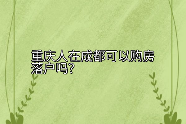 重庆人在成都可以购房落户吗？