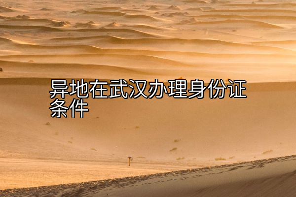 异地在武汉办理身份证条件