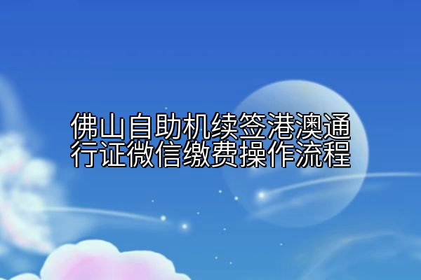 佛山自助机续签港澳通行证微信缴费操作流程