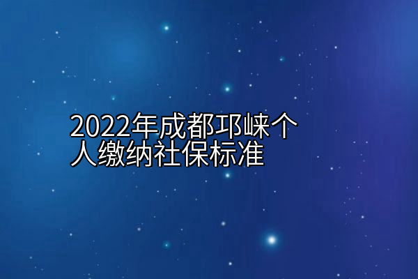 2022年成都邛崃个人缴纳社保标准
