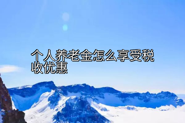 个人养老金怎么享受税收优惠