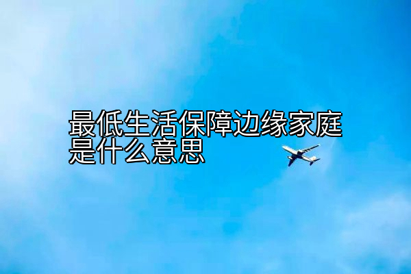 最低生活保障边缘家庭是什么意思