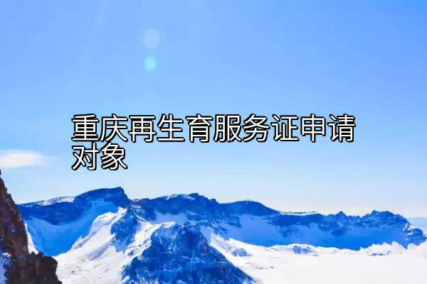 重庆再生育服务证申请对象
