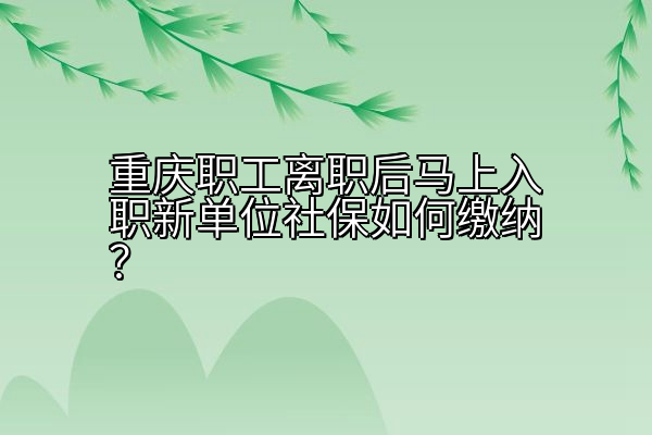 重庆职工离职后马上入职新单位社保如何缴纳？