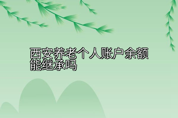 西安养老个人账户余额能继承吗