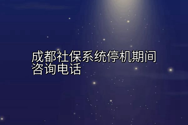 成都社保系统停机期间咨询电话