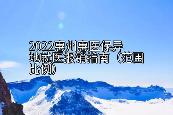 2022惠州惠医保异地就医报销指南（范围比例）