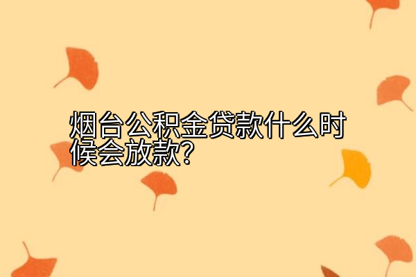 烟台公积金贷款什么时候会放款？