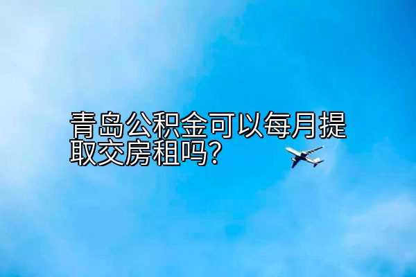 青岛公积金可以每月提取交房租吗？