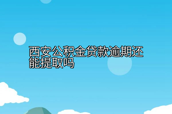 西安公积金贷款逾期还能提取吗