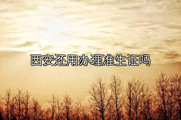 西安还用办理准生证吗