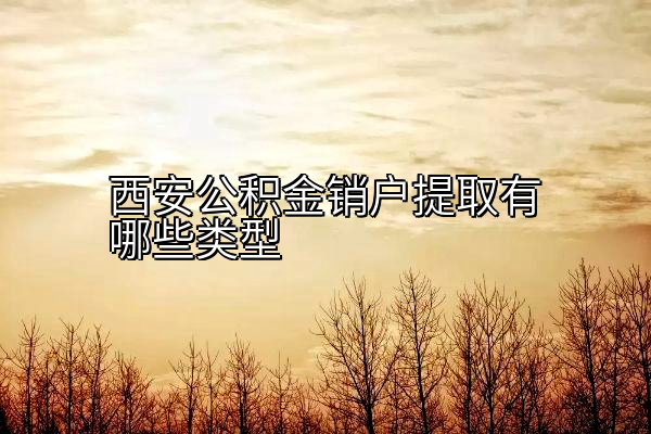 西安公积金销户提取有哪些类型