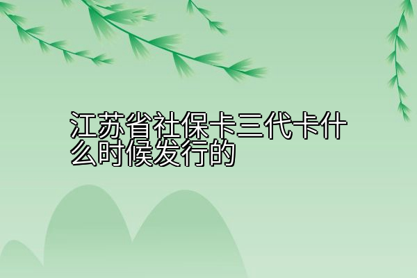 江苏省社保卡三代卡什么时候发行的