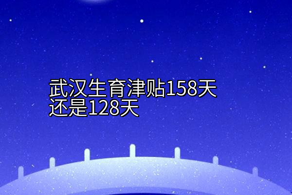 武汉生育津贴158天还是128天