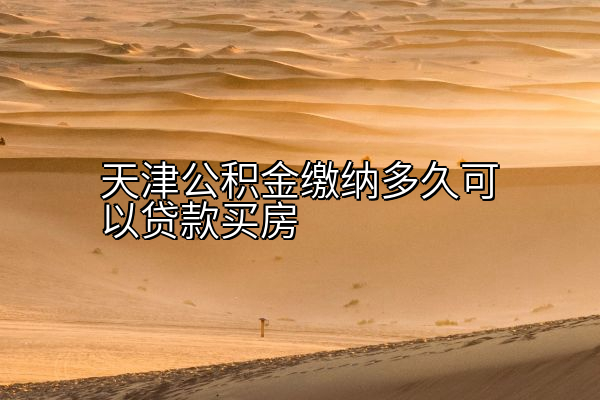 天津公积金缴纳多久可以贷款买房
