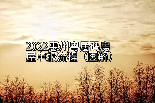 2022惠州粤居码房屋申报流程（图解）