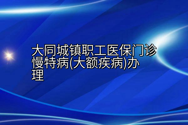 大同城镇职工医保门诊慢特病(大额疾病)办理