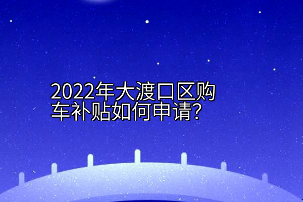 2022年大渡口区购车补贴如何申请？