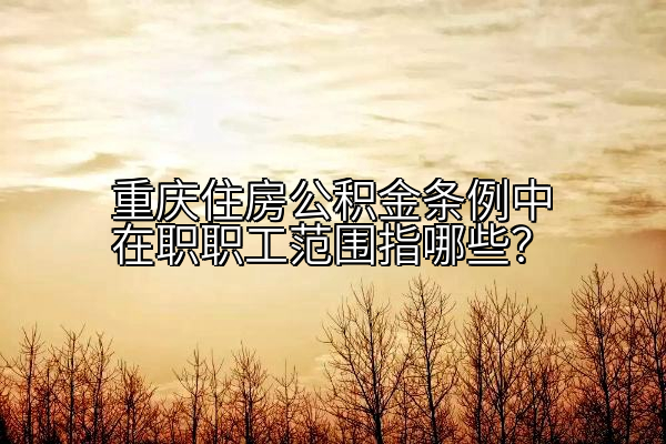 重庆住房公积金条例中在职职工范围指哪些？