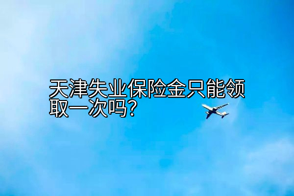 天津失业保险金只能领取一次吗？