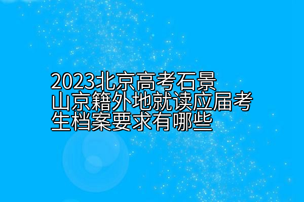 2023北京高考石景山京籍外地就读应届考生档案要求有哪些