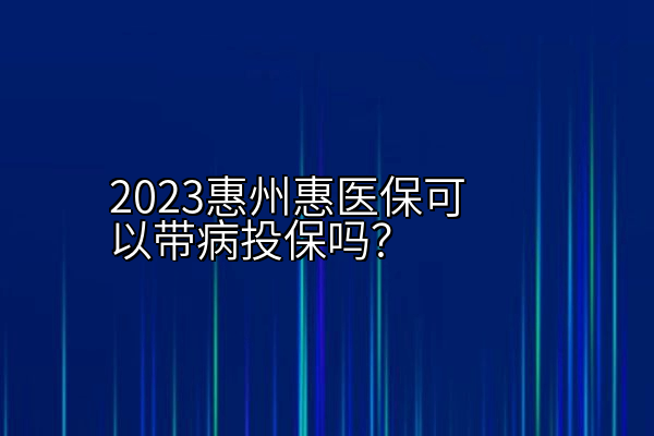 2023惠州惠医保可以带病投保吗？