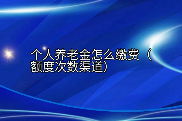 个人养老金怎么缴费（额度次数渠道）