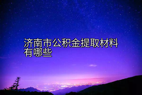 济南市公积金提取材料有哪些