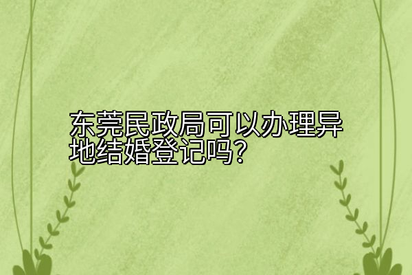 东莞民政局可以办理异地结婚登记吗？