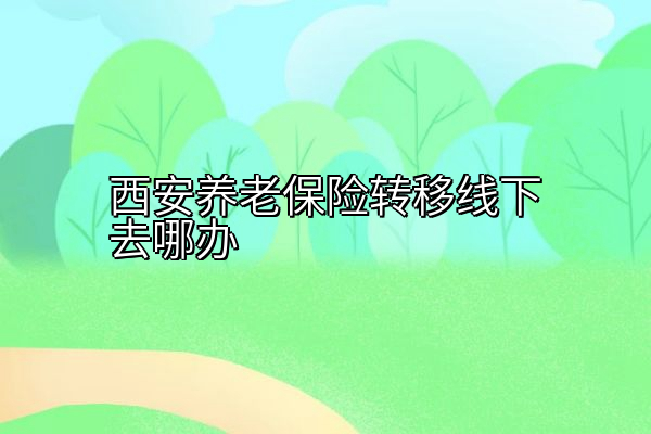 西安养老保险转移线下去哪办