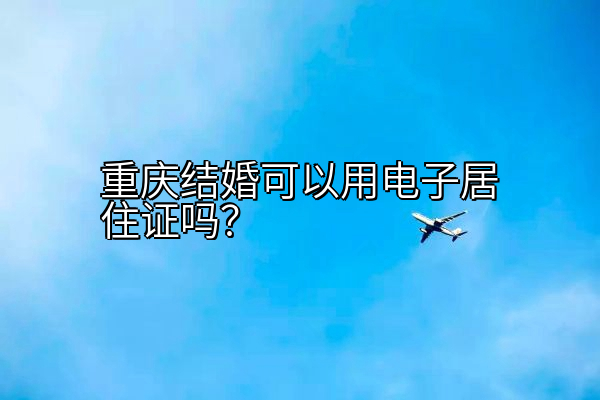 重庆结婚可以用电子居住证吗？