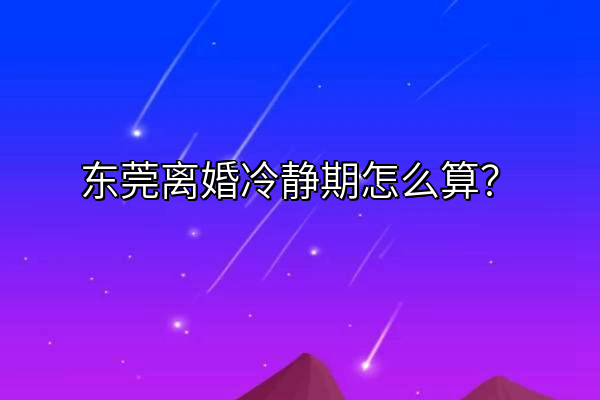 东莞离婚冷静期怎么算？