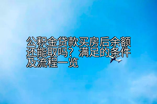 公积金贷款买房后余额还能取吗？满足的条件及流程一览