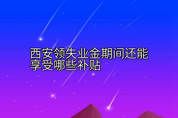 西安领失业金期间还能享受哪些补贴