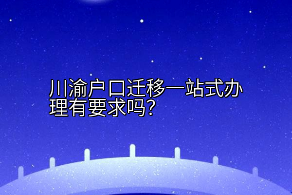 川渝户口迁移一站式办理有要求吗？
