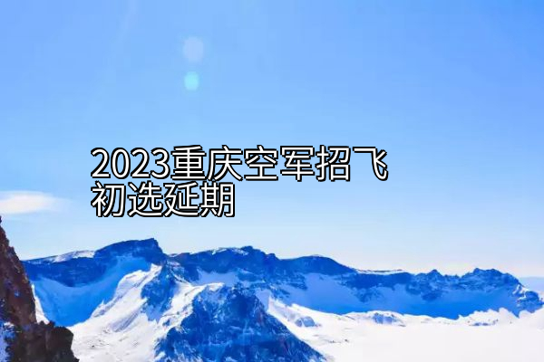 2023重庆空军招飞初选延期
