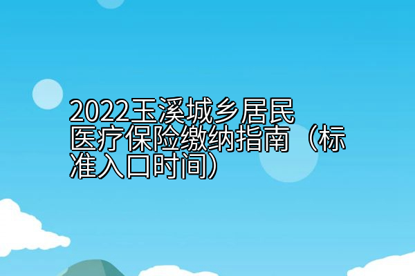 2022玉溪城乡居民医疗保险缴纳指南（标准入口时间）