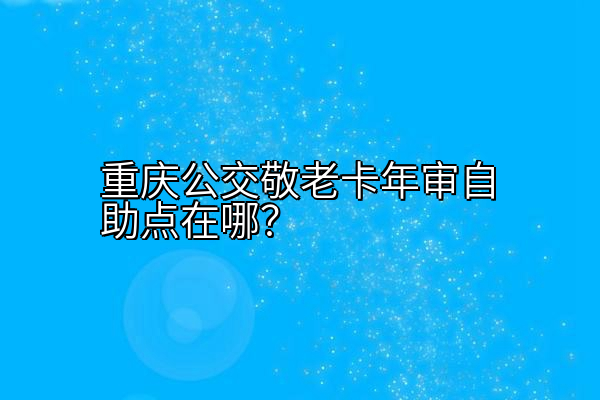 重庆公交敬老卡年审自助点在哪？