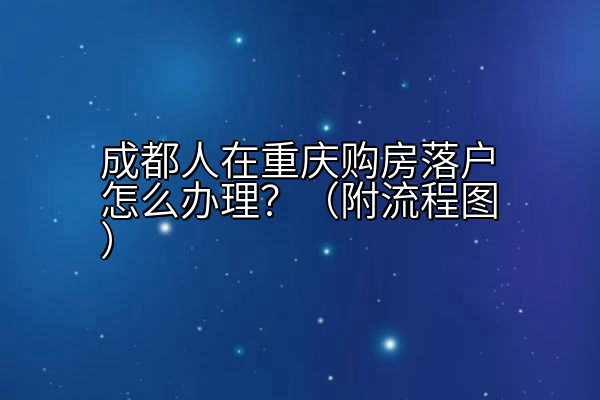 成都人在重庆购房落户怎么办理？（附流程图）