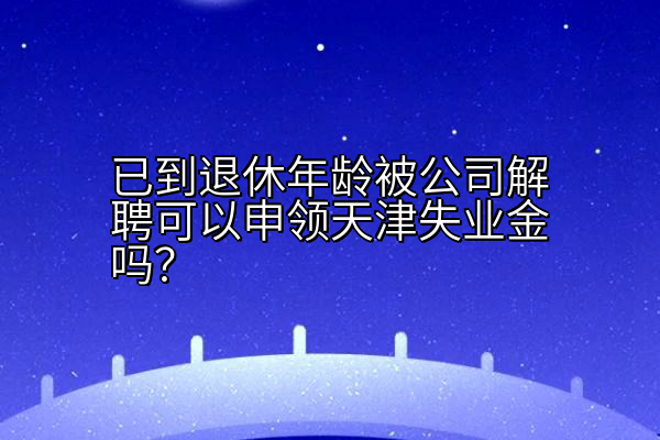 已到退休年龄被公司解聘可以申领天津失业金吗？