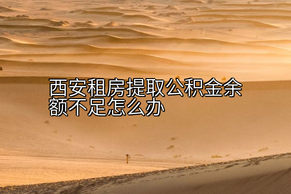 西安租房提取公积金余额不足怎么办