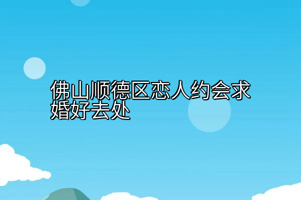 佛山顺德区恋人约会求婚好去处