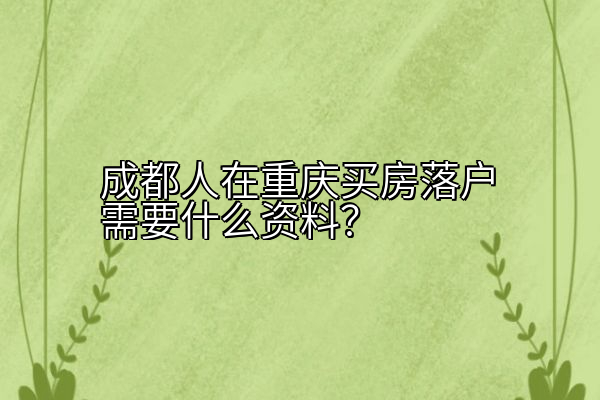成都人在重庆买房落户需要什么资料？