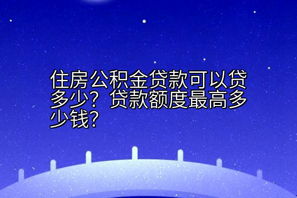 住房公积金贷款可以贷多少？贷款额度最高多少钱？